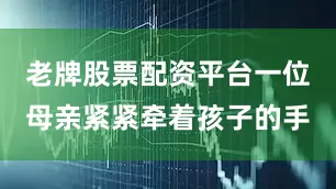 老牌股票配资平台一位母亲紧紧牵着孩子的手