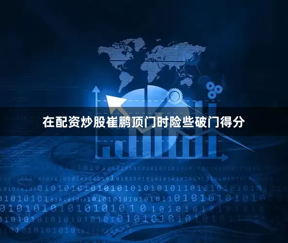 在配资炒股崔鹏顶门时险些破门得分