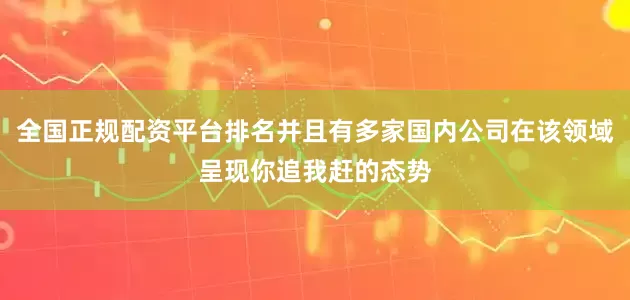 全国正规配资平台排名并且有多家国内公司在该领域呈现你追我赶的态势