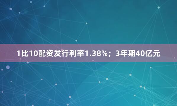 1比10配资发行利率1.38%；3年期40亿元