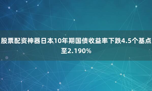 股票配资神器日本10年期国债收益率下跌4.5个基点至2.190%