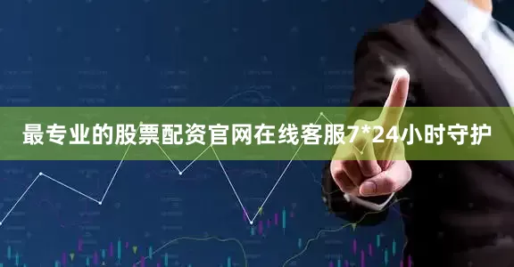 最专业的股票配资官网在线客服7*24小时守护