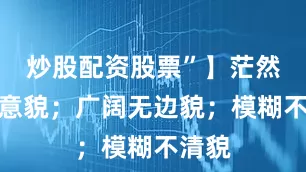 炒股配资股票”】茫然：失意貌；广阔无边貌；模糊不清貌