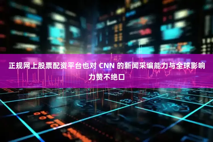 正规网上股票配资平台也对 CNN 的新闻采编能力与全球影响力赞不绝口