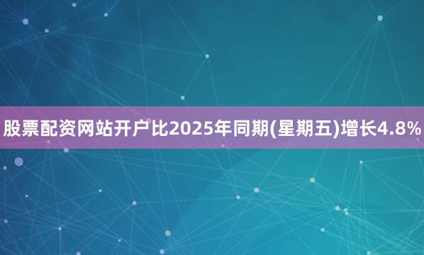 股票配资网站开户比2025年同期(星期五)增长4.8%