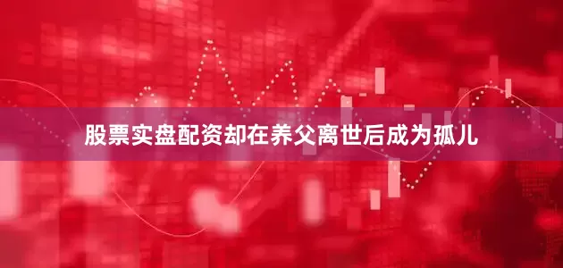 股票实盘配资却在养父离世后成为孤儿