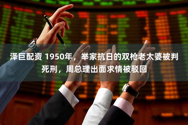 泽巨配资 1950年，举家抗日的双枪老太婆被判死刑，周总理出面求情被驳回