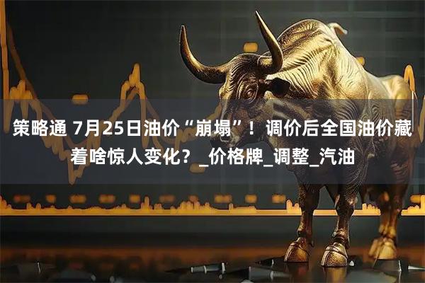 策略通 7月25日油价“崩塌”！调价后全国油价藏着啥惊人变化？_价格牌_调整_汽油