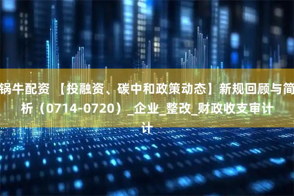 锅牛配资 【投融资、碳中和政策动态】新规回顾与简析（0714-0720）_企业_整改_财政收支审计