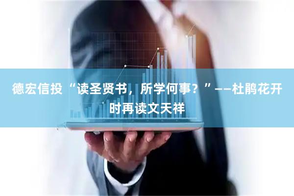 德宏信投 “读圣贤书，所学何事？”——杜鹃花开时再读文天祥