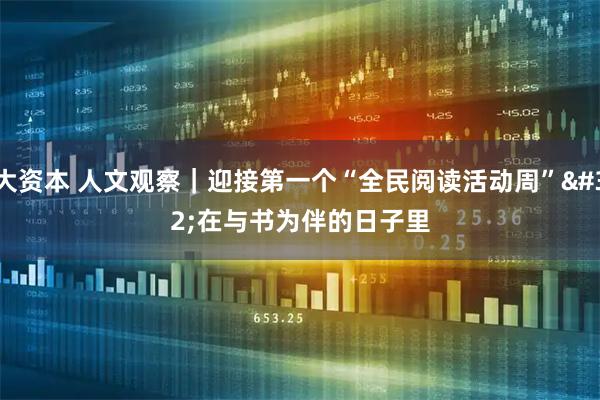 大资本 人文观察｜迎接第一个“全民阅读活动周” 在与书为伴的日子里