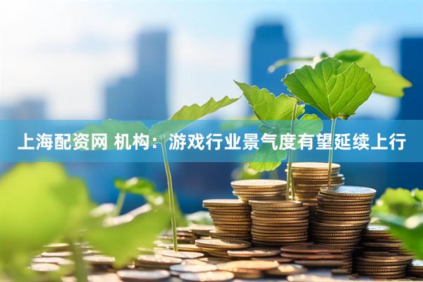 上海配资网 机构：游戏行业景气度有望延续上行