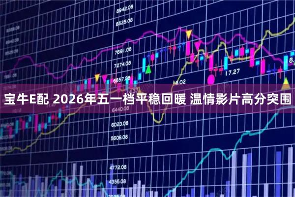宝牛E配 2026年五一档平稳回暖 温情影片高分突围