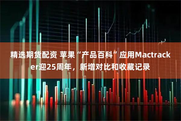 精选期货配资 苹果“产品百科”应用Mactracker迎25周年，新增对比和收藏记录