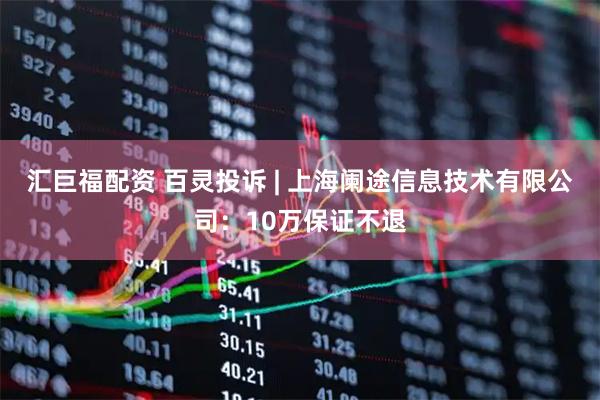 汇巨福配资 百灵投诉 | 上海阑途信息技术有限公司：10万保证不退