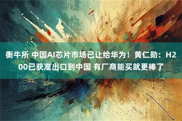 衡牛所 中国AI芯片市场已让给华为！黄仁勋：H200已获准出口到中国 有厂商能买就更棒了
