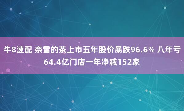 牛8速配 奈雪的茶上市五年股价暴跌96.6% 八年亏64.4亿门店一年净减152家