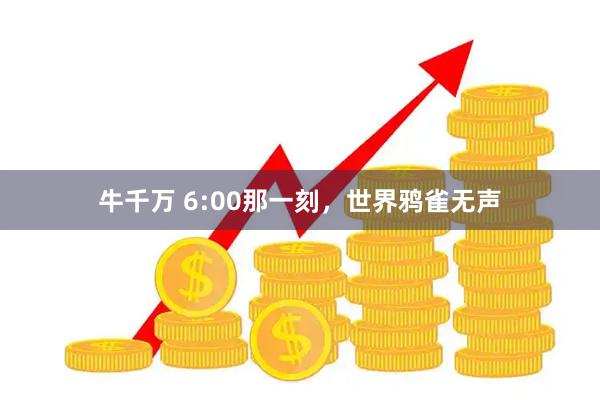 牛千万 6:00那一刻，世界鸦雀无声