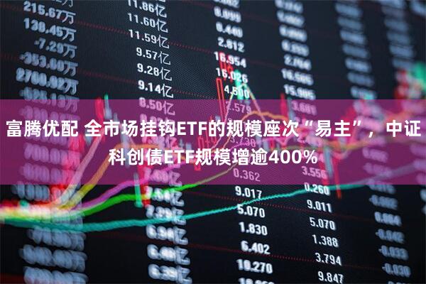富腾优配 全市场挂钩ETF的规模座次“易主”，中证科创债ETF规模增逾400%